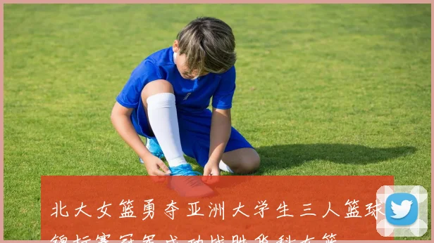 北大女篮勇夺亚洲大学生三人篮球锦标赛冠军成功战胜华科女篮
