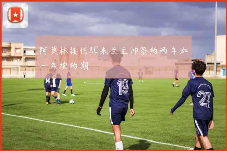 阿莫林接任AC米兰主帅签约两年加一年续约期