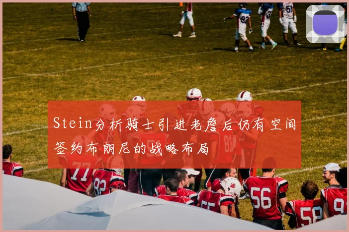 Stein分析骑士引进老詹后仍有空间签约布朗尼的战略布局