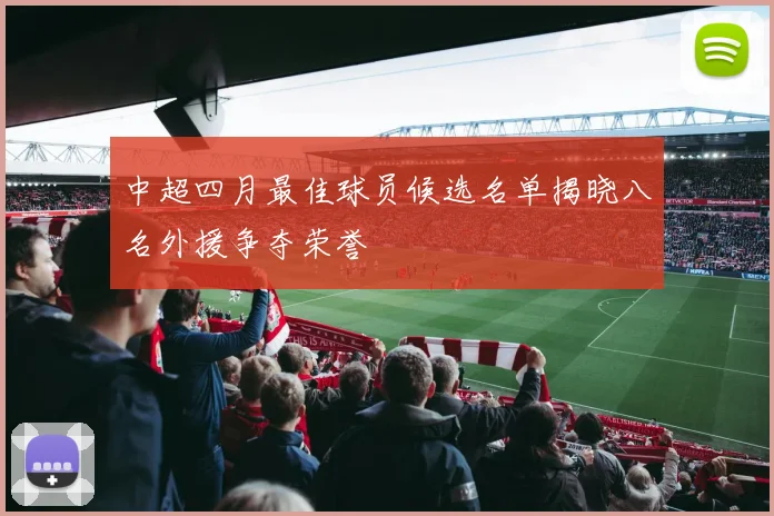 中超四月最佳球员候选名单揭晓八名外援争夺荣誉