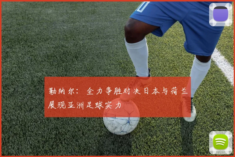 勒纳尔：全力争胜对决日本与荷兰展现亚洲足球实力