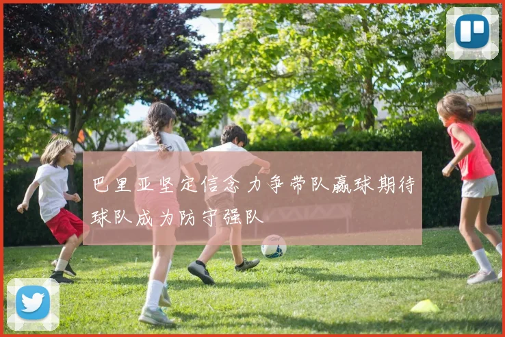 巴里亚坚定信念力争带队赢球期待球队成为防守强队