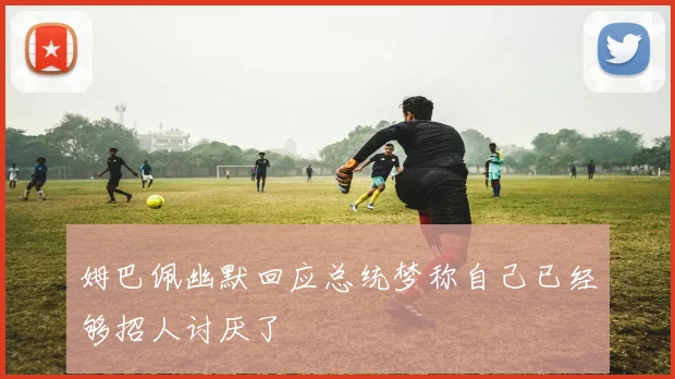 姆巴佩幽默回应总统梦称自己已经够招人讨厌了
